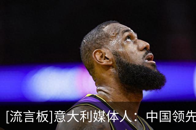 [流言板]意大利媒体人：中国领先世界的领域很多，足球可先放放